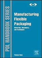 Manufacturing Flexible Packaging: Materials, Machinery, And Techniques (Plastics Design Library)