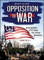 Opposition To War: An Encyclopedia Of U.S. Peace And Antiwar Movements