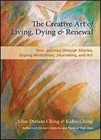 The Creative Art Of Living, Dying And Renewal: Your Journey Of Renewal Through Story, Qigong Meditation, Journaling, And Art