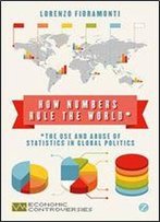 How Numbers Rule The World: The Use And Abuse Of Statistics In Global Politics (Economic Controversies)