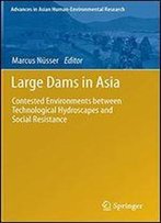 Large Dams In Asia: Contested Environments Between Technological Hydroscapes And Social Resistance (Advances In Asian Human-Environmental Research)
