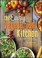 The Easy Vegetarian Kitchen: 50 Classic Recipes With Seasonal Variations For Hundreds Of Fast, Delicious Plant-Based Meals