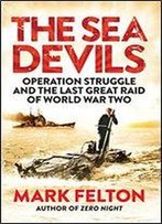 The Sea Devils: Operation Struggle And The Last Great Raid Of World War Two