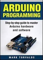 Arduino: Step-By-Step Guide To Master Arduino Hardware And Software
