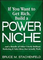 If You Want To Get Rich Build A Power Niche: And A Bundle Of Other Utterly Brilliant Marketing And Sales Ideas That Actually Work