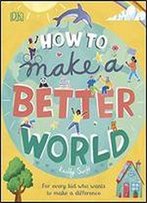 How To Make A Better World: For Brilliant Kids Who Want To Make A Difference
