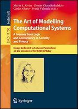 The Art Of Modelling Computational Systems: A Journey From Logic And Concurrency To Security And Privacy: Essays Dedicated To Catuscia Palamidessi On The ... Notes In Computer Science Book 11760)