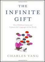 The Infinite Gift: How Children Learn And Unlearn The Languages Of The World