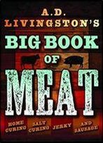A.D. Livingston's Big Book Of Meat: Home Smoking, Salt Curing, Jerky,Jerky And Sausage And Sausage