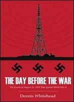 The Day Before The War: The Events Of August 31, 1939 That Ignited World War Ii