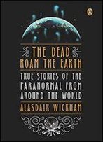 The Dead Roam The Earth: True Stories Of The Paranormal From Around The World