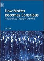 How Matter Becomes Conscious: A Naturalistic Theory Of The Mind
